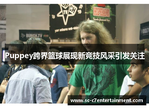 Puppey跨界篮球展现新竞技风采引发关注