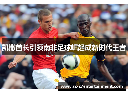 凯撒酋长引领南非足球崛起成新时代王者